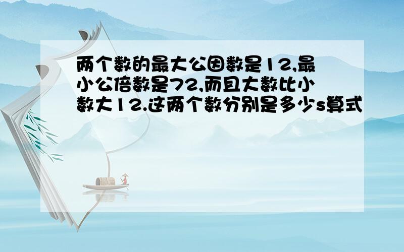 两个数的最大公因数是12,最小公倍数是72,而且大数比小数大12.这两个数分别是多少s算式