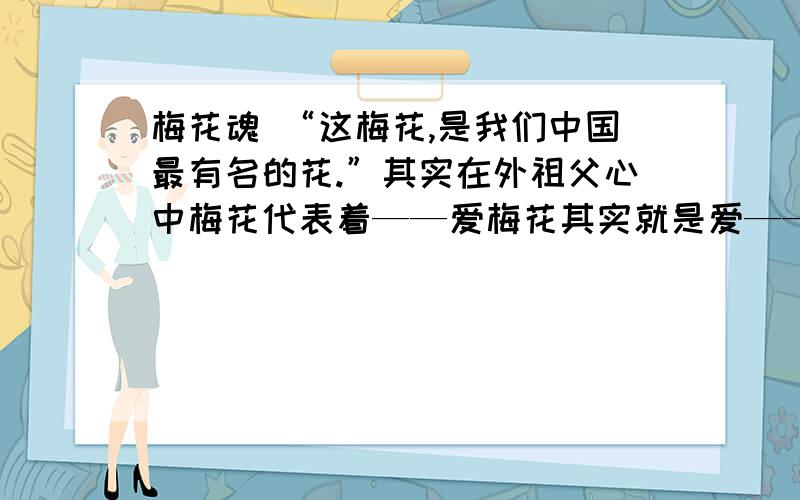 梅花魂 “这梅花,是我们中国最有名的花.”其实在外祖父心中梅花代表着——爱梅花其实就是爱——.