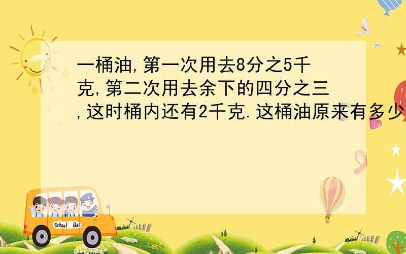 一桶油,第一次用去8分之5千克,第二次用去余下的四分之三,这时桶内还有2千克.这桶油原来有多少克 方程