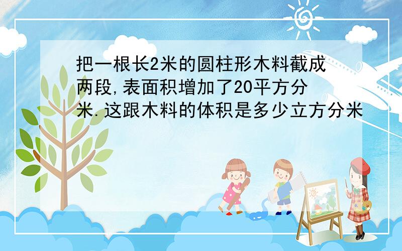 把一根长2米的圆柱形木料截成两段,表面积增加了20平方分米.这跟木料的体积是多少立方分米