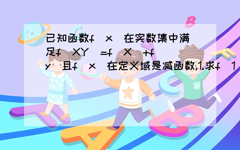 已知函数f(x)在实数集中满足f(XY)=f(X)+f(y)且f(x)在定义域是减函数,1.求f(1)值为什么令x=1,y=1,得f（1）=f（1）+f（1）,解得f（1）=0,f（1）=0怎么来的