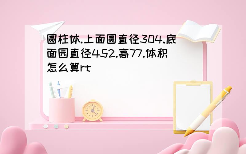 圆柱体.上面圆直径304.底面园直径452.高77.体积怎么算rt