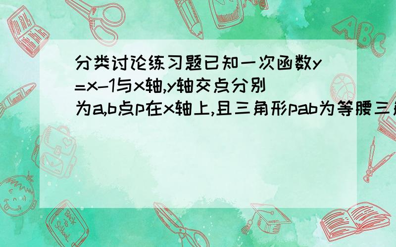 分类讨论练习题已知一次函数y=x-1与x轴,y轴交点分别为a,b点p在x轴上,且三角形pab为等腰三角形,求p坐标