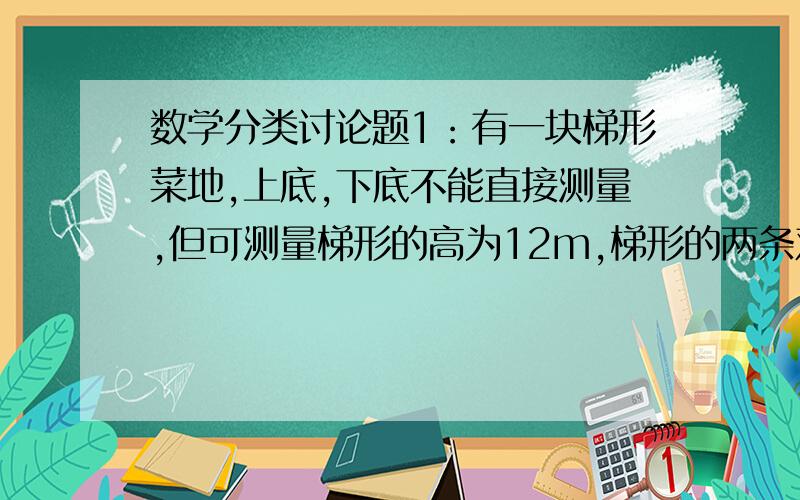 数学分类讨论题1：有一块梯形菜地,上底,下底不能直接测量,但可测量梯形的高为12m,梯形的两条对角线分别为15m和20m,试求这块地的面积.2：有两块腰长为20cm的等腰三角板△ABC和△DEF,其中∠C=