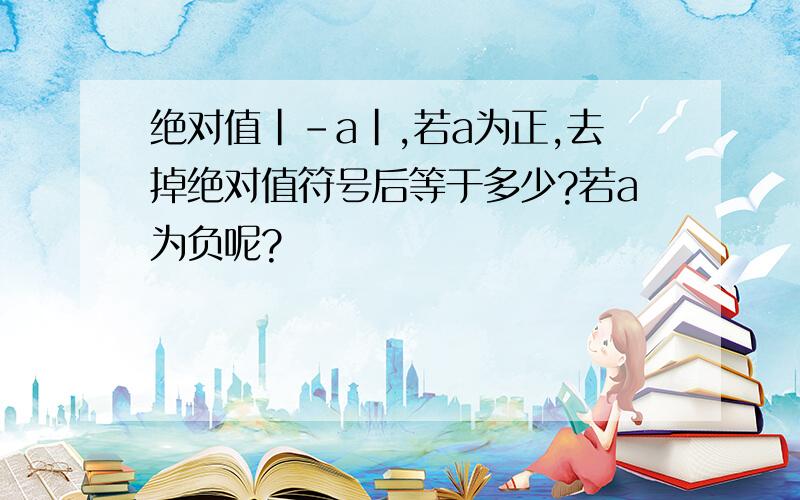 绝对值|-a|,若a为正,去掉绝对值符号后等于多少?若a为负呢?