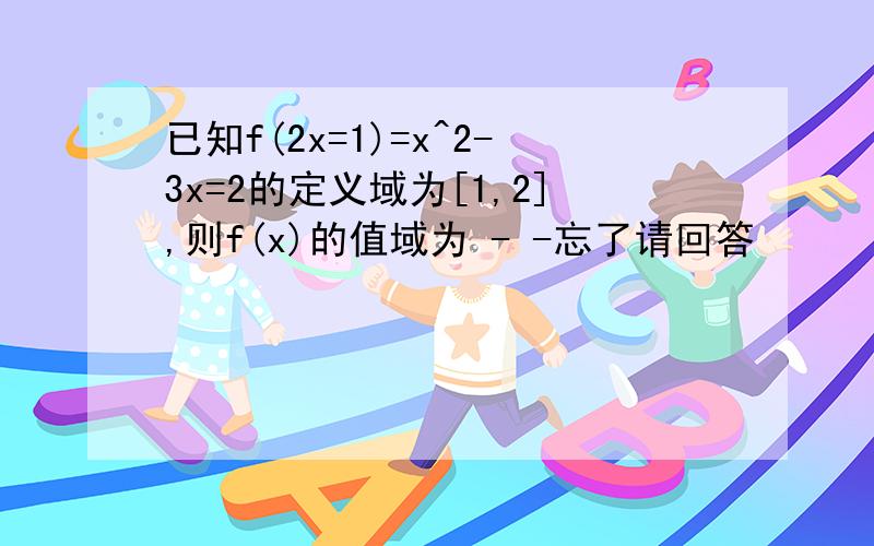 已知f(2x=1)=x^2-3x=2的定义域为[1,2],则f(x)的值域为 - -忘了请回答