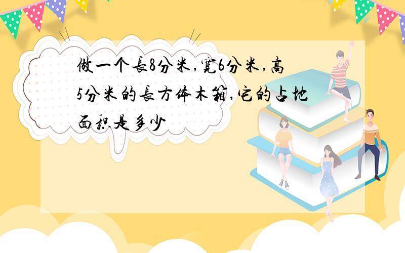 做一个长8分米,宽6分米,高5分米的长方体木箱,它的占地面积是多少