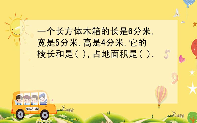 一个长方体木箱的长是6分米,宽是5分米,高是4分米,它的棱长和是( ),占地面积是( ).