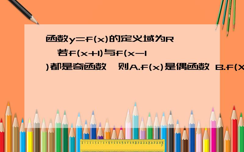 函数y=f(x)的定义域为R,若f(x+1)与f(x-1)都是奇函数,则A.f(x)是偶函数 B.f(X)是奇函数 C.f(x)=f(x+2) D.f(x+3)是奇函数