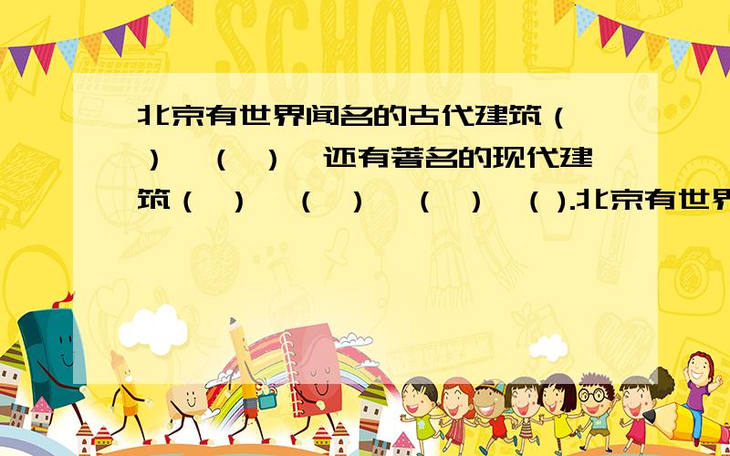 北京有世界闻名的古代建筑（ ）,（ ）,还有著名的现代建筑（ ）,（ ）,（ ）,( ).北京有世界闻名的古代建筑（ ）,（ ）,还有著名的现代建筑（ ）,（ ）,（ ）,( ).