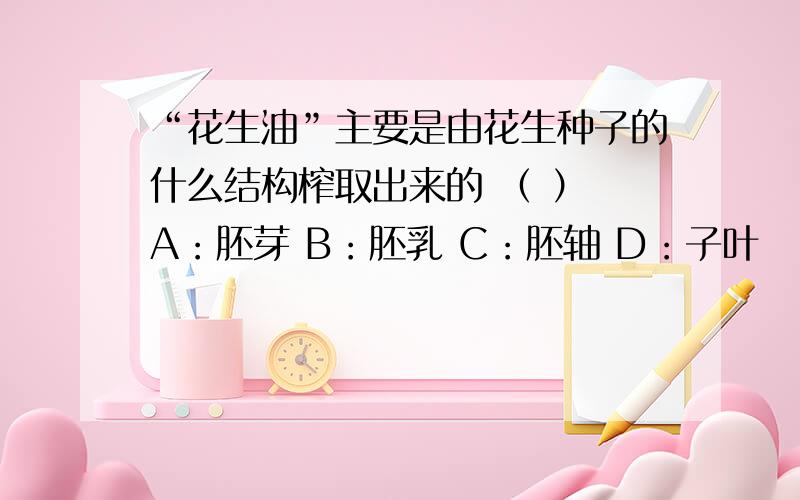 “花生油”主要是由花生种子的什么结构榨取出来的 （ ） A：胚芽 B：胚乳 C：胚轴 D：子叶