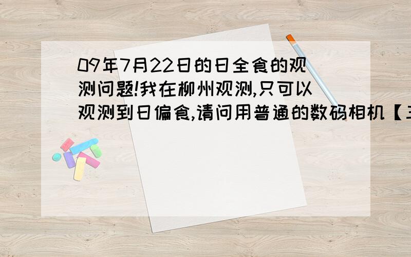 09年7月22日的日全食的观测问题!我在柳州观测,只可以观测到日偏食,请问用普通的数码相机【三星L830】可不可以拍的到,不要损坏相机哦~还有,用X光片遮住眼睛可不可以无伤害观测~