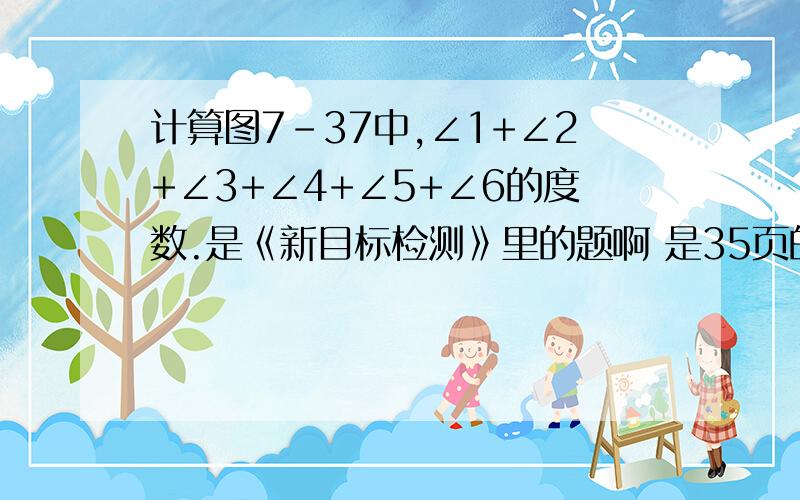 计算图7-37中,∠1+∠2+∠3+∠4+∠5+∠6的度数.是《新目标检测》里的题啊 是35页的第13题