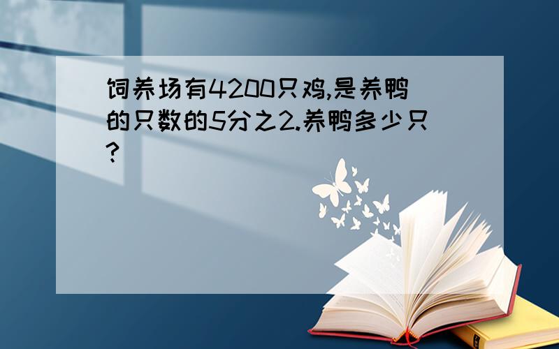 饲养场有4200只鸡,是养鸭的只数的5分之2.养鸭多少只?