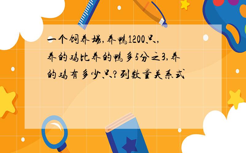 一个饲养场,养鸭1200只,养的鸡比养的鸭多5分之3,养的鸡有多少只?列数量关系式