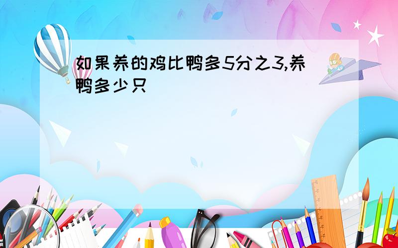 如果养的鸡比鸭多5分之3,养鸭多少只