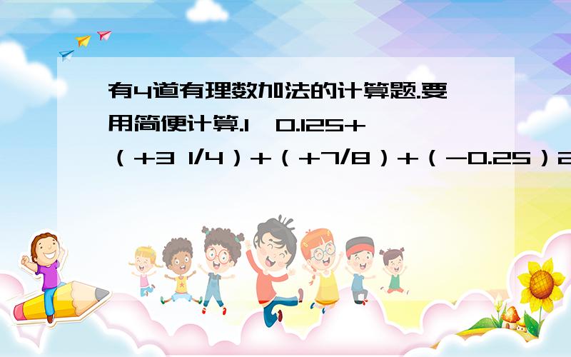 有4道有理数加法的计算题.要用简便计算.1、0.125+（+3 1/4）+（+7/8）+（-0.25）2、（+3/17）+（-3.36）+｛（+7.36）+（+14/17）｝3、（-3/4）+（+3 3/8）+（+0.75）+（-4 1/2）+（+1 5/8）4、（+1）+（-2）+（+3