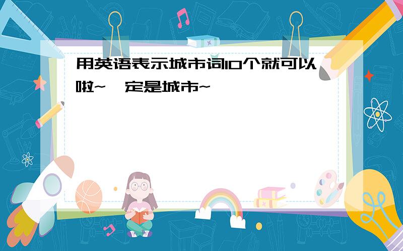 用英语表示城市词10个就可以啦~一定是城市~