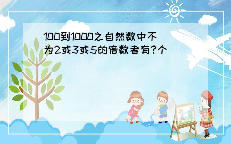 100到1000之自然数中不为2或3或5的倍数者有?个