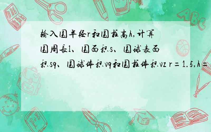 输入圆半径r和圆柱高h,计算圆周长l、圆面积s、圆球表面积sq、圆球体积vq和圆柱体积vz r=1.5,h=3不会定义r,h 编出来能正常运行 但不显示结果啊！求助啊·····