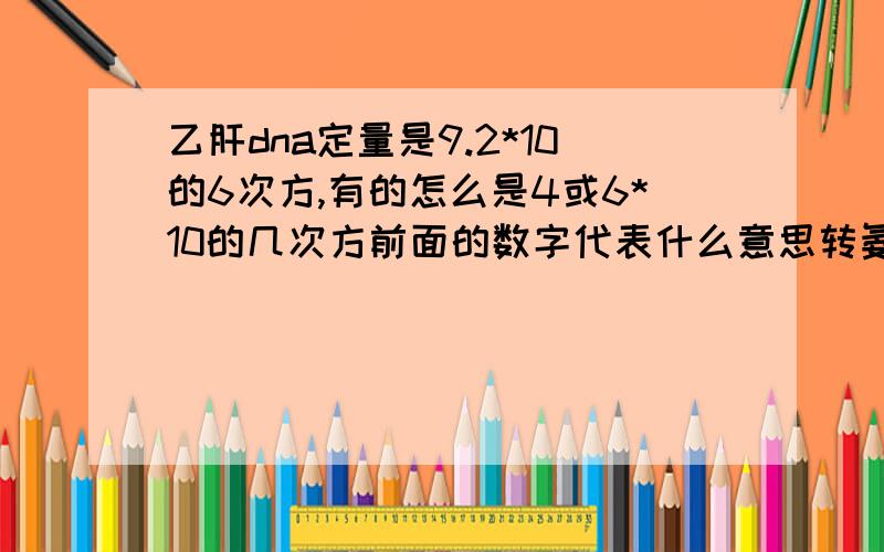 乙肝dna定量是9.2*10的6次方,有的怎么是4或6*10的几次方前面的数字代表什么意思转氨酶是正常的