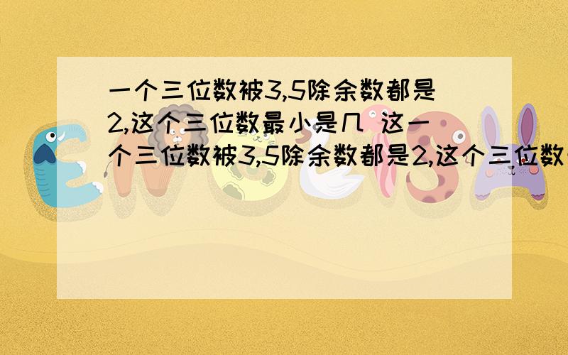 一个三位数被3,5除余数都是2,这个三位数最小是几 这一个三位数被3,5除余数都是2,这个三位数最小是几 这样的数共多少个?