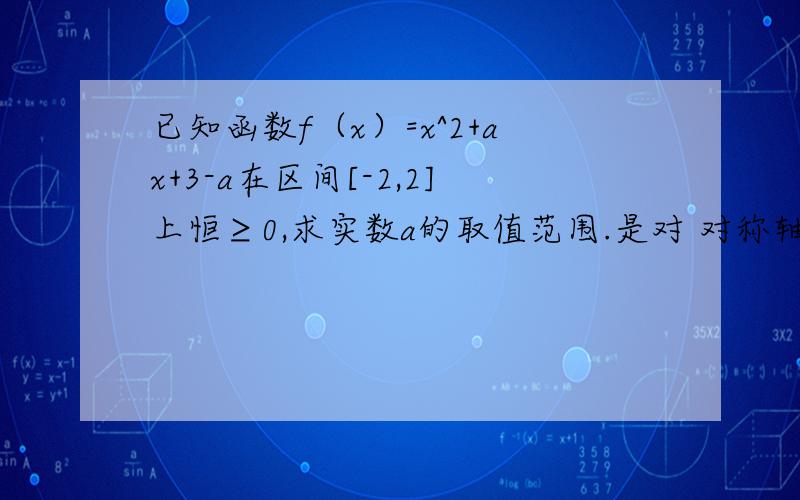 已知函数f（x）=x^2+ax+3-a在区间[-2,2]上恒≥0,求实数a的取值范围.是对 对称轴进行讨论用变量分离可不可以做?另外 我用f(-2)≥0且f(2)≥0做出来的答案为什么和标准答案不一样?还有我搜了一下