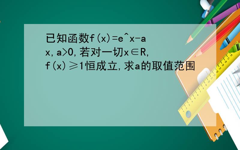 已知函数f(x)=e^x-ax,a>0,若对一切x∈R,f(x)≥1恒成立,求a的取值范围