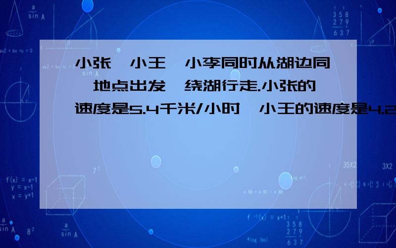 小张、小王、小李同时从湖边同一地点出发,绕湖行走.小张的速度是5.4千米/小时,小王的速度是4.2千米/小时