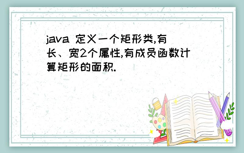 java 定义一个矩形类,有长、宽2个属性,有成员函数计算矩形的面积.