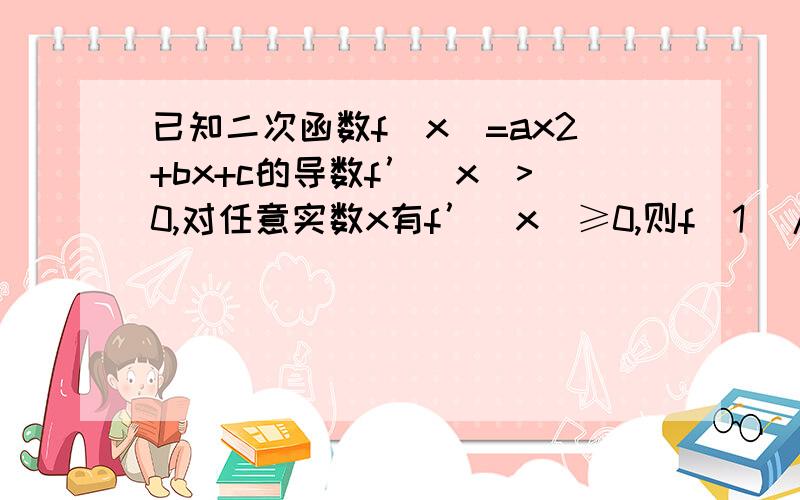 已知二次函数f(x)=ax2+bx+c的导数f’(x)>0,对任意实数x有f’(x)≥0,则f(1)/ f’(0)的最小值为（）