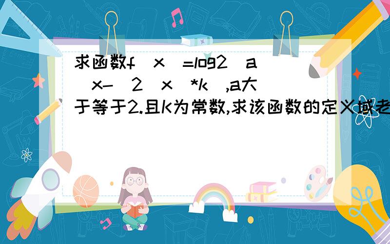 求函数f(x)=log2(a^x-(2^x)*k),a大于等于2.且K为常数,求该函数的定义域老师好像是说要讨论a,