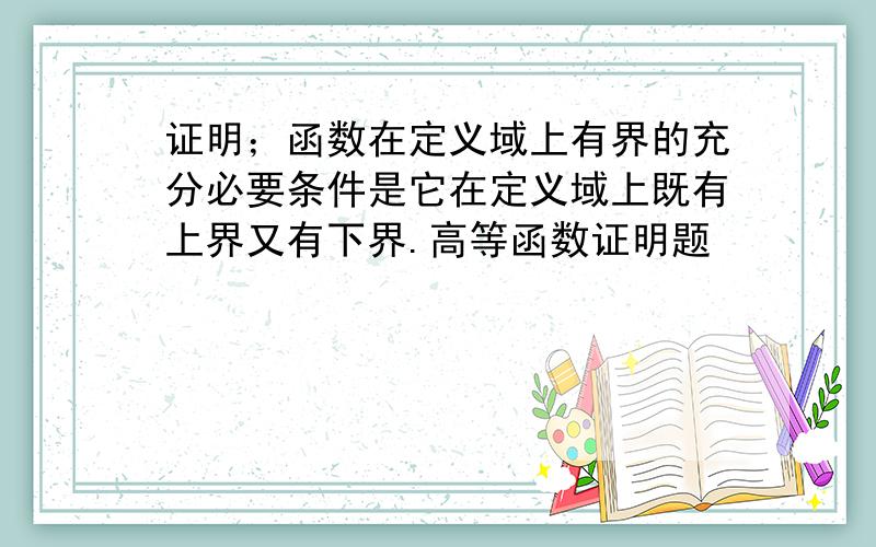 证明；函数在定义域上有界的充分必要条件是它在定义域上既有上界又有下界.高等函数证明题