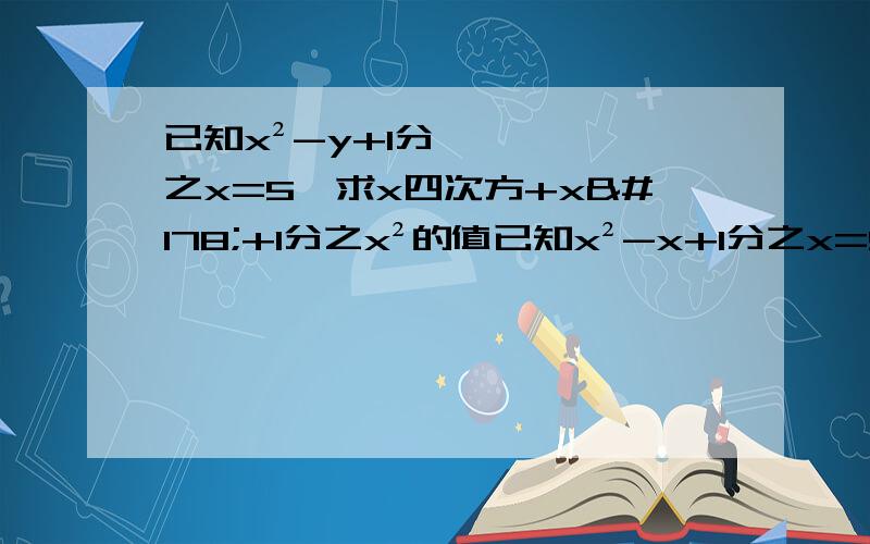 已知x²-y+1分之x=5,求x四次方+x²+1分之x²的值已知x²-x+1分之x=5，求x四次方+x²+1分之x²的值