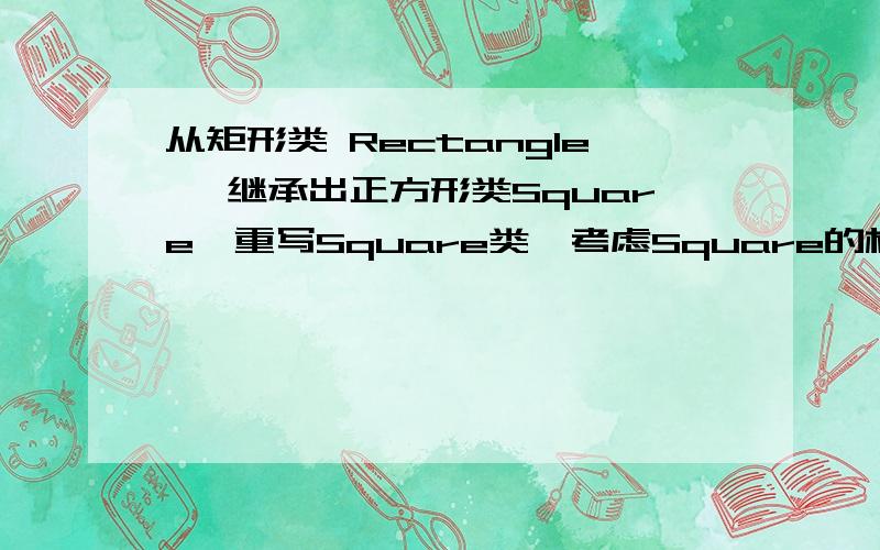 从矩形类 Rectangle ,继承出正方形类Square,重写Square类,考虑Square的构造方法该如何写；怎么从矩形继承出正方形?怎么重写?