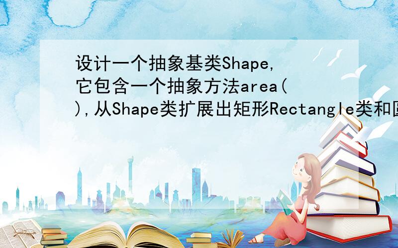 设计一个抽象基类Shape,它包含一个抽象方法area(),从Shape类扩展出矩形Rectangle类和圆类Circle,这两个类都需要重写area()方法计算其面积,编程实现其功能.