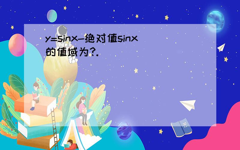 y=sinx-绝对值sinx的值域为?.