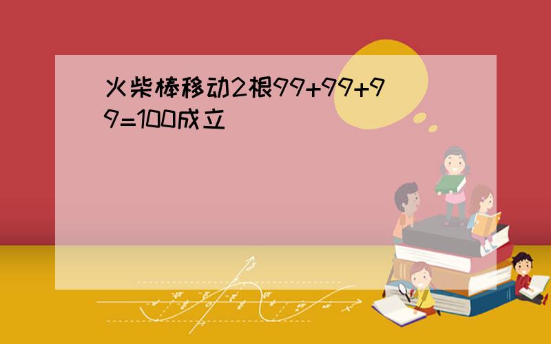 火柴棒移动2根99+99+99=100成立