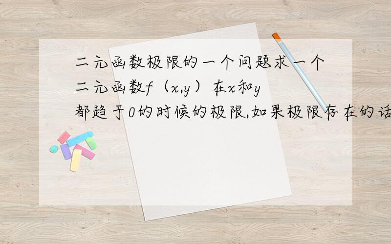 二元函数极限的一个问题求一个二元函数f（x,y）在x和y都趋于0的时候的极限,如果极限存在的话,那么说明以任何路径趋近的极限都是一样的.那么我令y=x,带入求一元函数的极限,