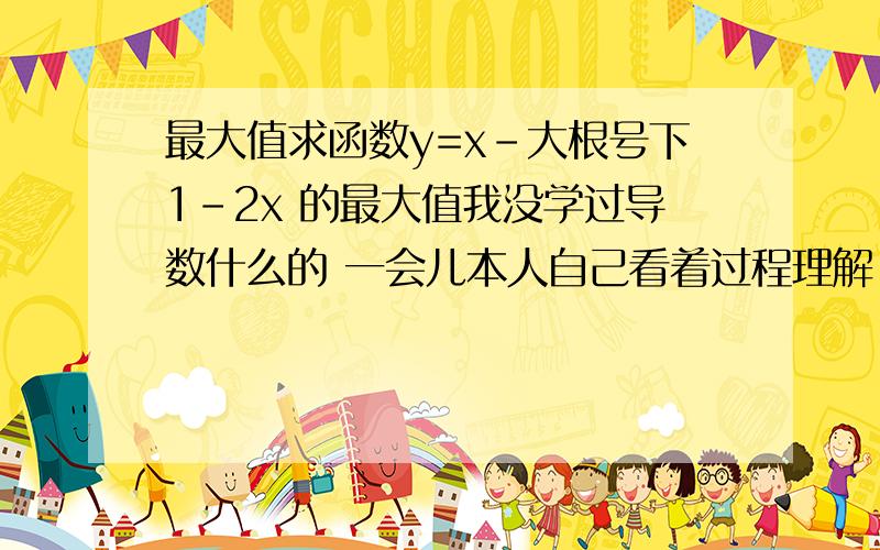 最大值求函数y=x-大根号下1-2x 的最大值我没学过导数什么的 一会儿本人自己看着过程理解