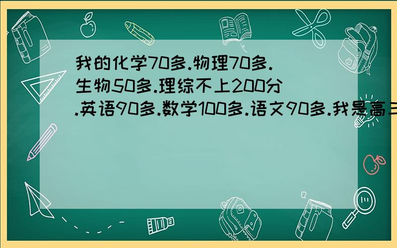 我的化学70多.物理70多.生物50多.理综不上200分.英语90多.数学100多.语文90多.我是高三补习生.我该如何在剩下的时间里提高我的成绩?