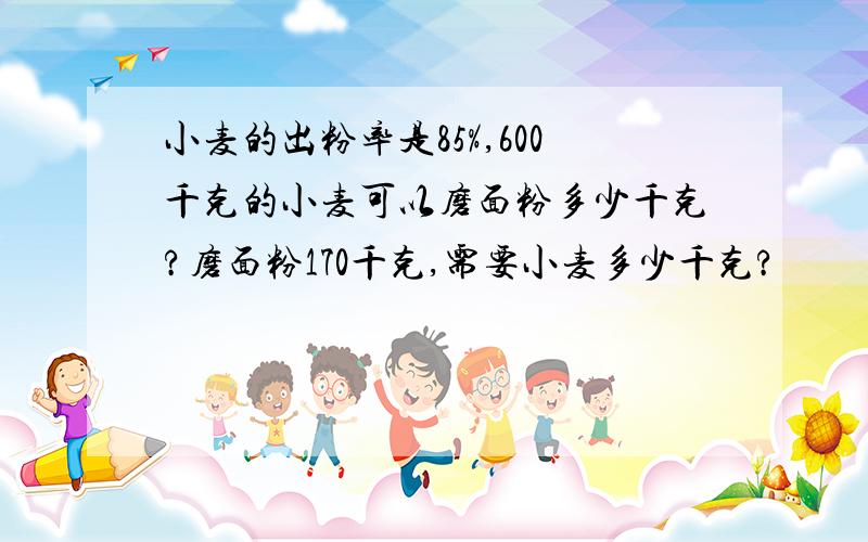 小麦的出粉率是85%,600千克的小麦可以磨面粉多少千克?磨面粉170千克,需要小麦多少千克?