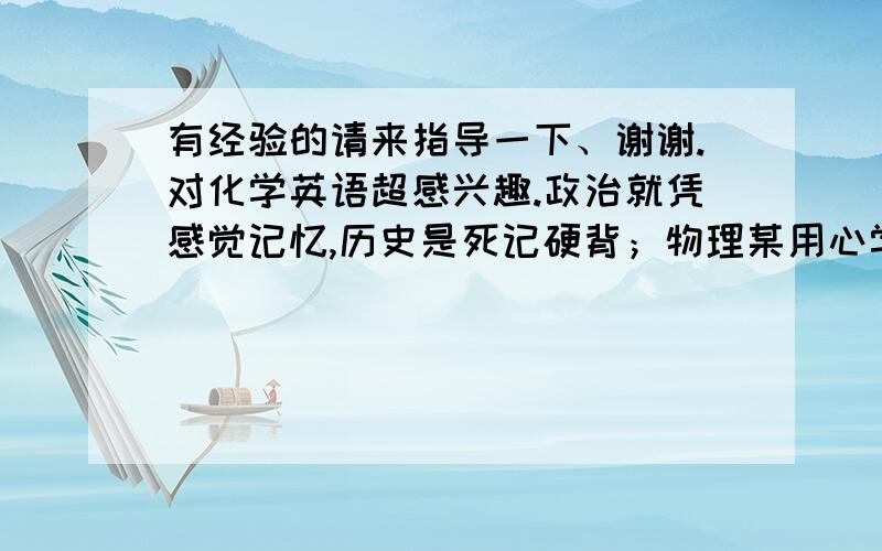 有经验的请来指导一下、谢谢.对化学英语超感兴趣.政治就凭感觉记忆,历史是死记硬背；物理某用心学落功课.杂选科