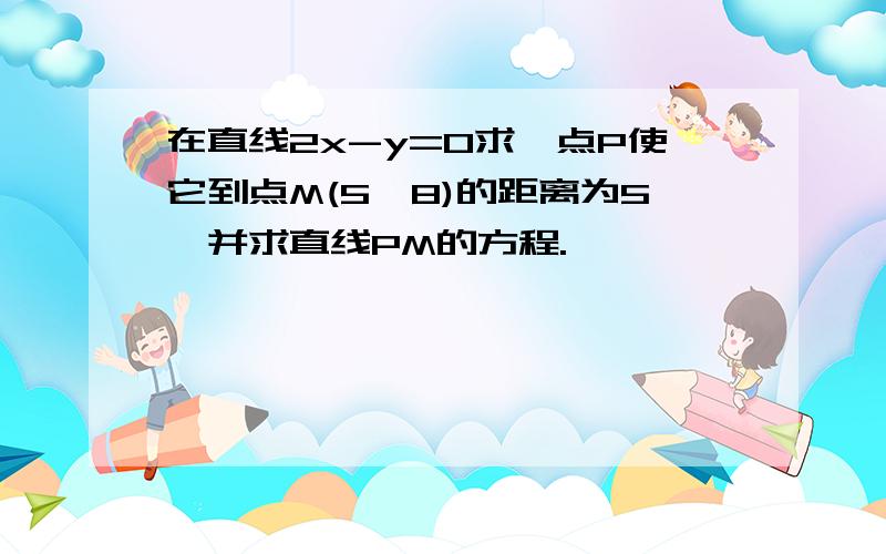 在直线2x-y=0求一点P使它到点M(5,8)的距离为5,并求直线PM的方程.