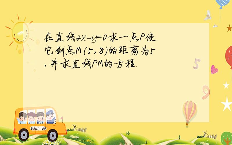 在直线2x-y=0求一点P使它到点M(5,8)的距离为5,并求直线PM的方程.