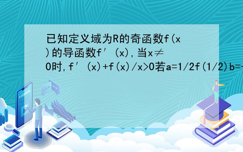 已知定义域为R的奇函数f(x)的导函数f′(x),当x≠0时,f′(x)+f(x)/x>0若a=1/2f(1/2)b=-2f（-2）,c=ln1／2f（ln2）,比较a,b,c的大小请详细说明判断理由.