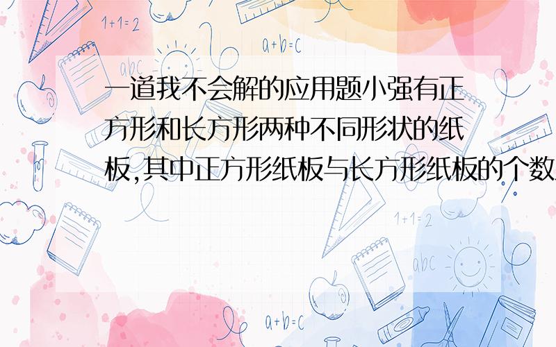 一道我不会解的应用题小强有正方形和长方形两种不同形状的纸板,其中正方形纸板与长方形纸板的个数之比为2：5.他用这些纸板做成若干个卧式与立式的无盖长方体纸盒.卧式的由4个长方形