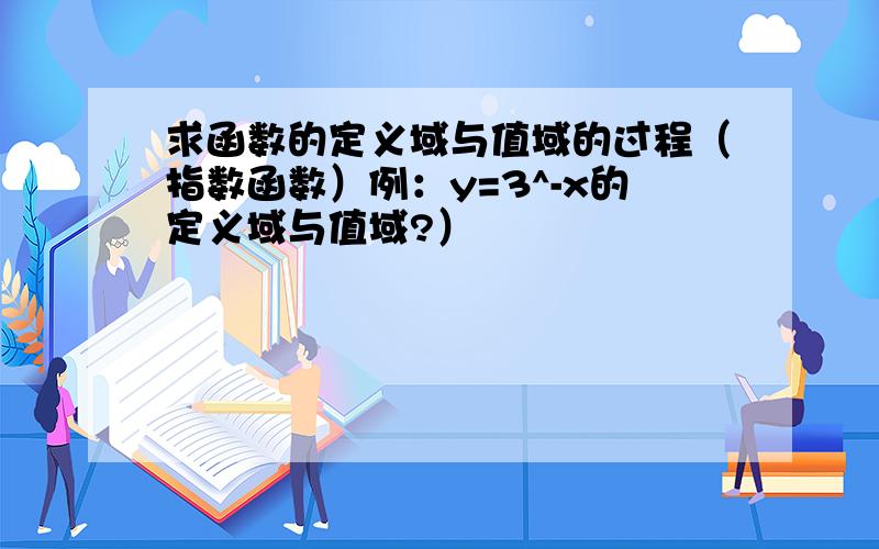 求函数的定义域与值域的过程（指数函数）例：y=3^-x的定义域与值域?）