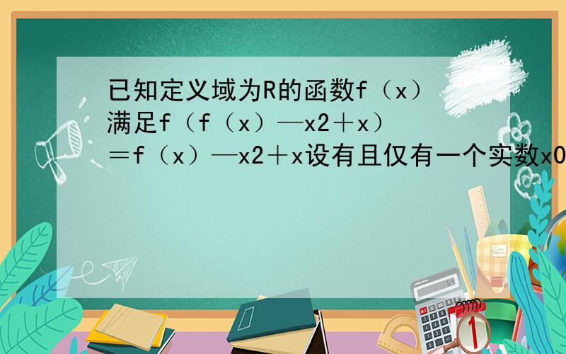 已知定义域为R的函数f（x）满足f（f（x）—x2＋x）＝f（x）—x2＋x设有且仅有一个实数x0,使得f（x0）＝x0,求函数f（x）的解析式