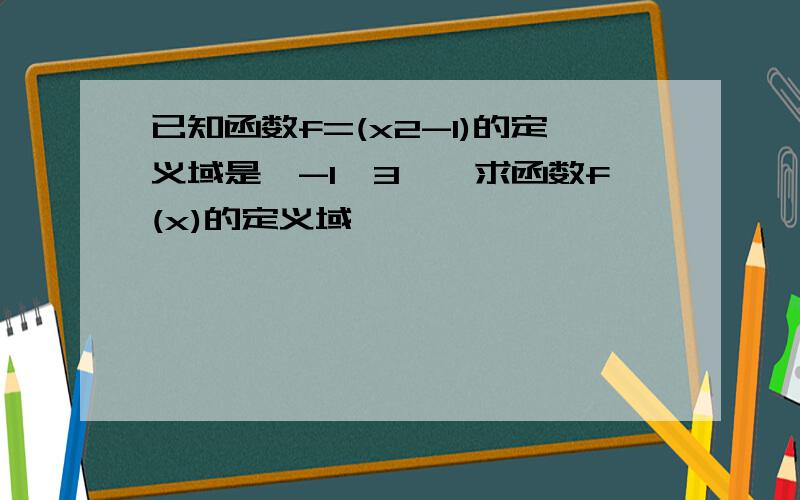 已知函数f=(x2-1)的定义域是【-1,3】,求函数f(x)的定义域